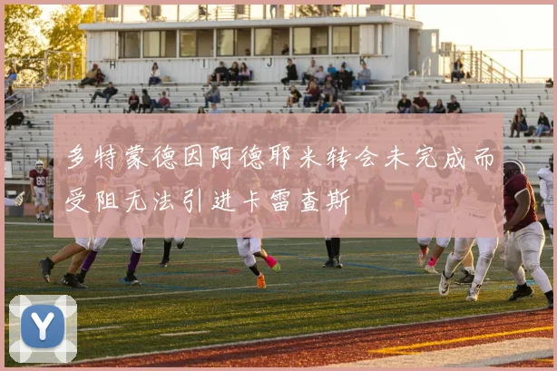 多特蒙德因阿德耶米转会未完成而受阻无法引进卡雷查斯