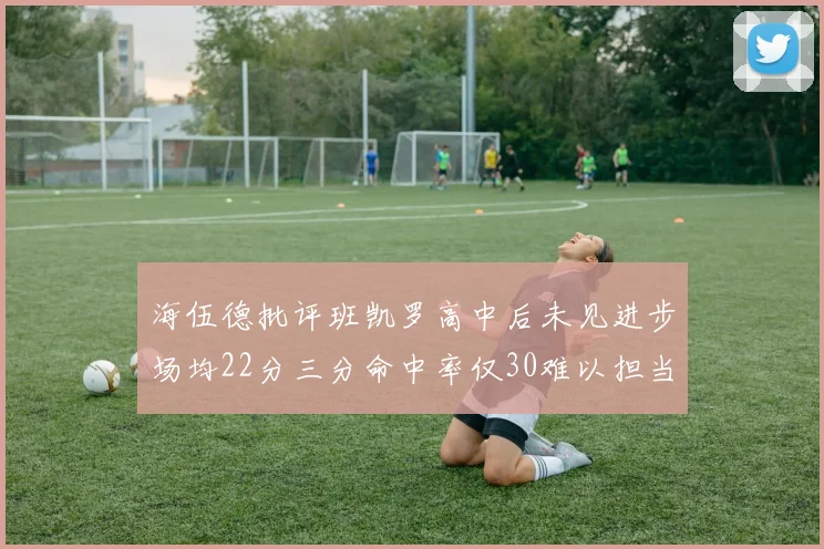 海伍德批评班凯罗高中后未见进步场均22分三分命中率仅30难以担当核心角色