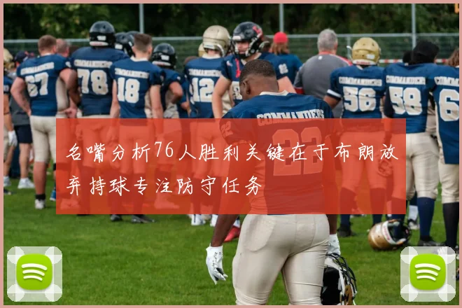 名嘴分析76人胜利关键在于布朗放弃持球专注防守任务
