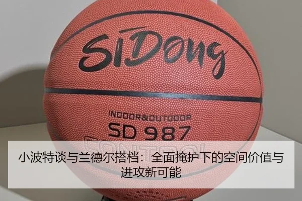小波特谈与兰德尔搭档:全面掩护下的空间价值与进攻新可能
